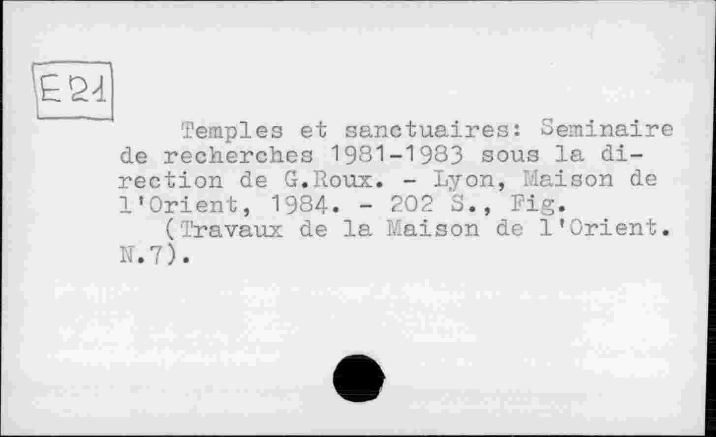 ﻿Temples et sanctuaires: Séminaire de recherches 1981-1983 sous la direction de G.Roux. - Lyon, Liaison de l’Orient, 1984. - 202 S., Fig.
(Travaux de la Maison de l’Orient. IJ.7).